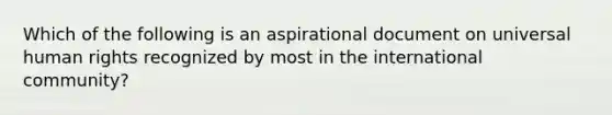 Which of the following is an aspirational document on universal human rights recognized by most in the international community?