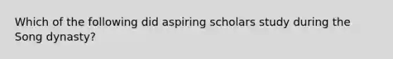 Which of the following did aspiring scholars study during the Song dynasty?