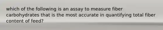 which of the following is an assay to measure fiber carbohydrates that is the most accurate in quantifying total fiber content of feed?