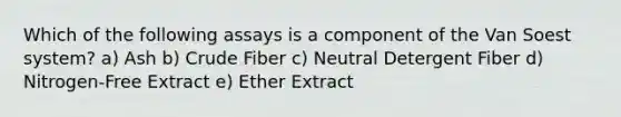 Which of the following assays is a component of the Van Soest system? a) Ash b) Crude Fiber c) Neutral Detergent Fiber d) Nitrogen-Free Extract e) Ether Extract