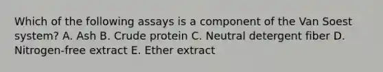 Which of the following assays is a component of the Van Soest system? A. Ash B. Crude protein C. Neutral detergent fiber D. Nitrogen-free extract E. Ether extract