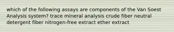 which of the following assays are components of the Van Soest Analysis system? trace mineral analysis crude fiber neutral detergent fiber nitrogen-free extract ether extract