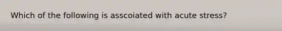 Which of the following is asscoiated with acute stress?