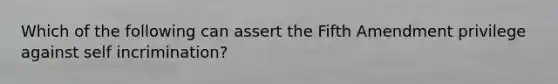 Which of the following can assert the Fifth Amendment privilege against self incrimination?