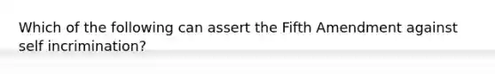 Which of the following can assert the Fifth Amendment against self incrimination?