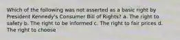 Which of the following was not asserted as a basic right by President Kennedy's Consumer Bill of Rights? a. The right to safety b. The right to be informed c. The right to fair prices d. The right to choose