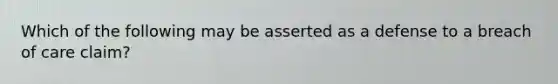 Which of the following may be asserted as a defense to a breach of care claim?