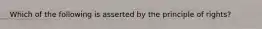 Which of the following is asserted by the principle of rights?