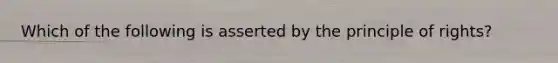 Which of the following is asserted by the principle of rights?