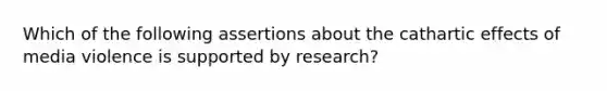 Which of the following assertions about the cathartic effects of media violence is supported by research?