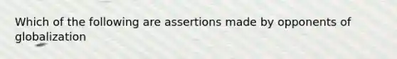 Which of the following are assertions made by opponents of​ globalization