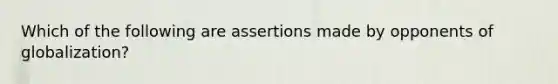 Which of the following are assertions made by opponents of globalization?