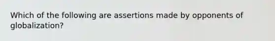 Which of the following are assertions made by opponents of​ globalization?