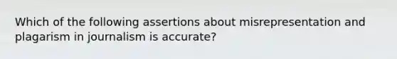 Which of the following assertions about misrepresentation and plagarism in journalism is accurate?