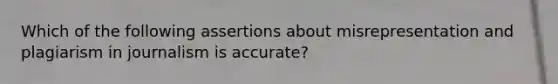 Which of the following assertions about misrepresentation and plagiarism in journalism is accurate?