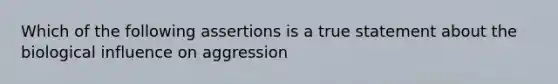 Which of the following assertions is a true statement about the biological influence on aggression