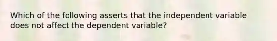 Which of the following asserts that the independent variable does not affect the dependent variable?