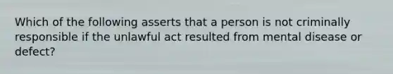 Which of the following asserts that a person is not criminally responsible if the unlawful act resulted from mental disease or defect?