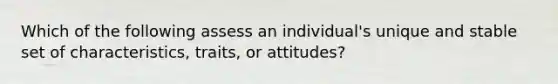 Which of the following assess an individual's unique and stable set of characteristics, traits, or attitudes?