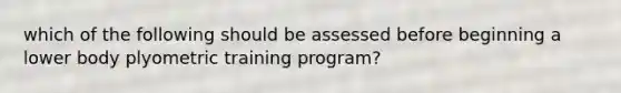 which of the following should be assessed before beginning a lower body plyometric training program?