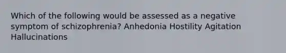 Which of the following would be assessed as a negative symptom of schizophrenia? Anhedonia Hostility Agitation Hallucinations