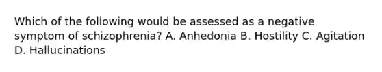 Which of the following would be assessed as a negative symptom of schizophrenia? A. Anhedonia B. Hostility C. Agitation D. Hallucinations