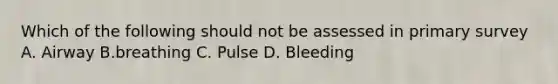 Which of the following should not be assessed in primary survey A. Airway B.breathing C. Pulse D. Bleeding