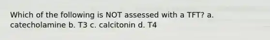 Which of the following is NOT assessed with a TFT? a. catecholamine b. T3 c. calcitonin d. T4