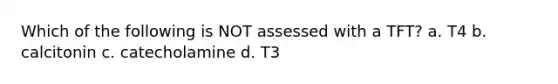 Which of the following is NOT assessed with a TFT? a. T4 b. calcitonin c. catecholamine d. T3