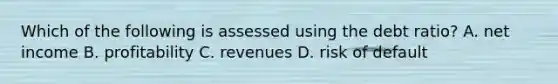 Which of the following is assessed using the debt​ ratio? A. net income B. profitability C. revenues D. risk of default