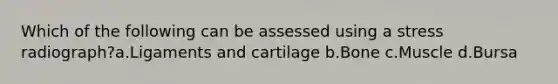 Which of the following can be assessed using a stress radiograph?a.Ligaments and cartilage b.Bone c.Muscle d.Bursa