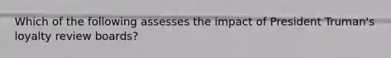 Which of the following assesses the impact of President Truman's loyalty review boards?