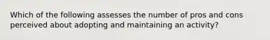 Which of the following assesses the number of pros and cons perceived about adopting and maintaining an activity?