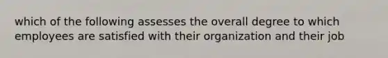 which of the following assesses the overall degree to which employees are satisfied with their organization and their job