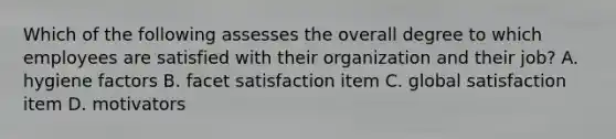 Which of the following assesses the overall degree to which employees are satisfied with their organization and their job? A. hygiene factors B. facet satisfaction item C. global satisfaction item D. motivators