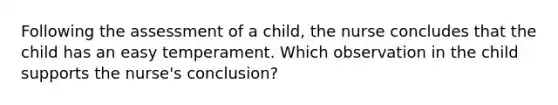 Following the assessment of a child, the nurse concludes that the child has an easy temperament. Which observation in the child supports the nurse's conclusion?