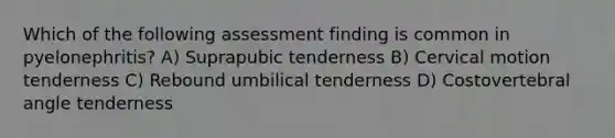 Which of the following assessment finding is common in pyelonephritis? A) Suprapubic tenderness B) Cervical motion tenderness C) Rebound umbilical tenderness D) Costovertebral angle tenderness