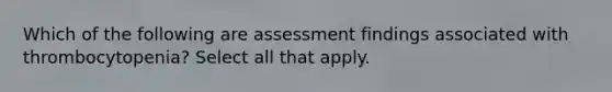 Which of the following are assessment findings associated with thrombocytopenia? Select all that apply.