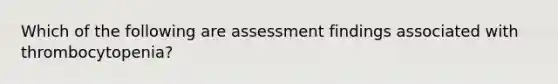 Which of the following are assessment findings associated with thrombocytopenia?