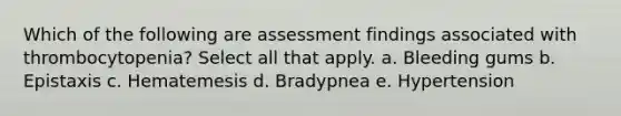 Which of the following are assessment findings associated with thrombocytopenia? Select all that apply. a. Bleeding gums b. Epistaxis c. Hematemesis d. Bradypnea e. Hypertension