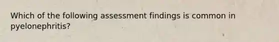 Which of the following assessment findings is common in pyelonephritis?