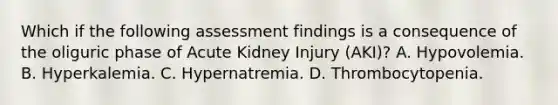 Which if the following assessment findings is a consequence of the oliguric phase of Acute Kidney Injury (AKI)? A. Hypovolemia. B. Hyperkalemia. C. Hypernatremia. D. Thrombocytopenia.