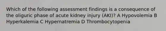 Which of the following assessment findings is a consequence of the oliguric phase of acute kidney injury (AKI)? A Hypovolemia B Hyperkalemia C Hypernatremia D Thrombocytopenia