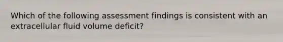 Which of the following assessment findings is consistent with an extracellular fluid volume deficit?