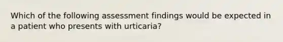 Which of the following assessment findings would be expected in a patient who presents with urticaria?