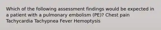 Which of the following assessment findings would be expected in a patient with a pulmonary embolism (PE)? Chest pain Tachycardia Tachypnea Fever Hemoptysis