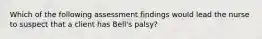 Which of the following assessment findings would lead the nurse to suspect that a client has Bell's palsy?