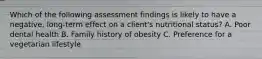 Which of the following assessment findings is likely to have a negative, long-term effect on a client's nutritional status? A. Poor dental health B. Family history of obesity C. Preference for a vegetarian lifestyle