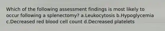 Which of the following assessment findings is most likely to occur following a splenectomy? a.Leukocytosis b.Hypoglycemia c.Decreased red blood cell count d.Decreased platelets