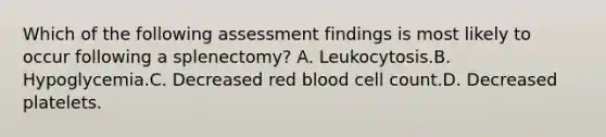 Which of the following assessment findings is most likely to occur following a splenectomy? A. Leukocytosis.B. Hypoglycemia.C. Decreased red blood cell count.D. Decreased platelets.